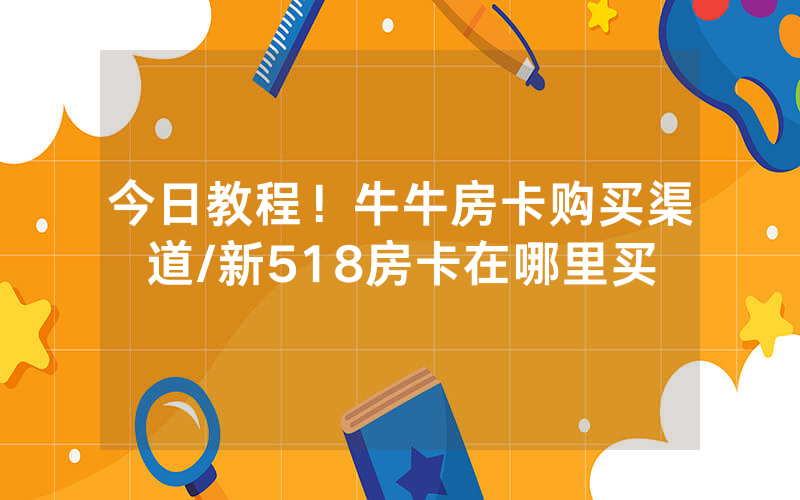 今日教程！牛牛房卡购买渠道/新518房卡在哪里买