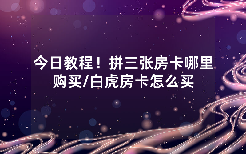今日教程！拼三张房卡哪里购买/白虎房卡怎么买