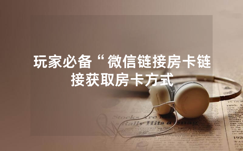 玩家必备“微信链接房卡链接获取房卡方式