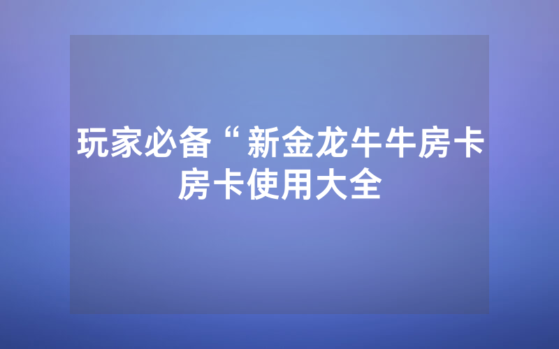 玩家必备“新金龙牛牛房卡房卡使用大全