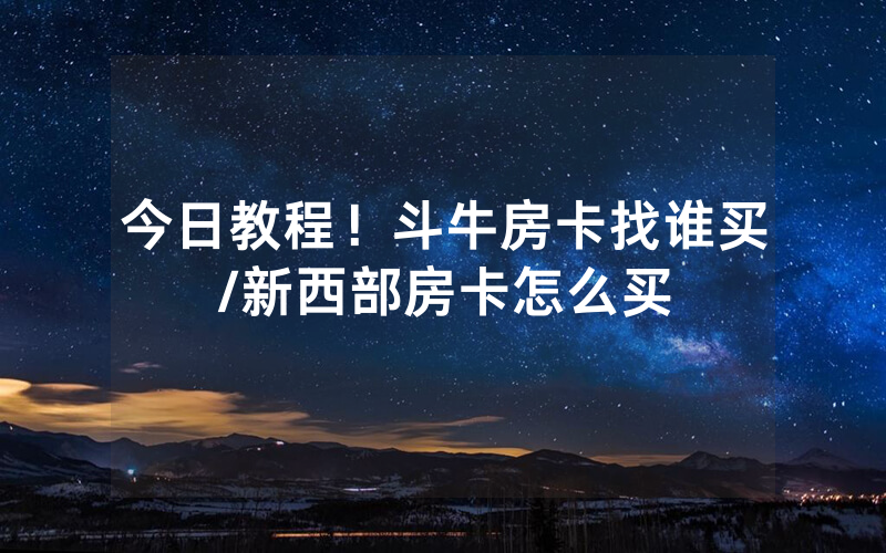 今日教程！斗牛房卡找谁买/新西部房卡怎么买