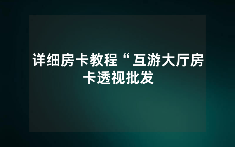 详细房卡教程“互游大厅房卡透视批发
