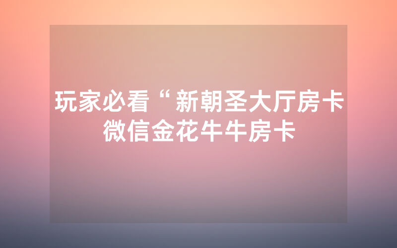 玩家必看“新朝圣大厅房卡微信金花牛牛房卡