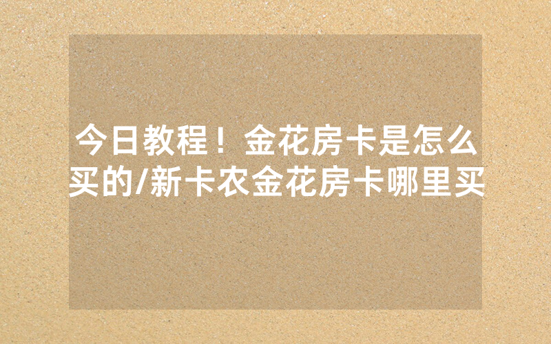 今日教程！金花房卡是怎么买的/新卡农金花房卡哪里买