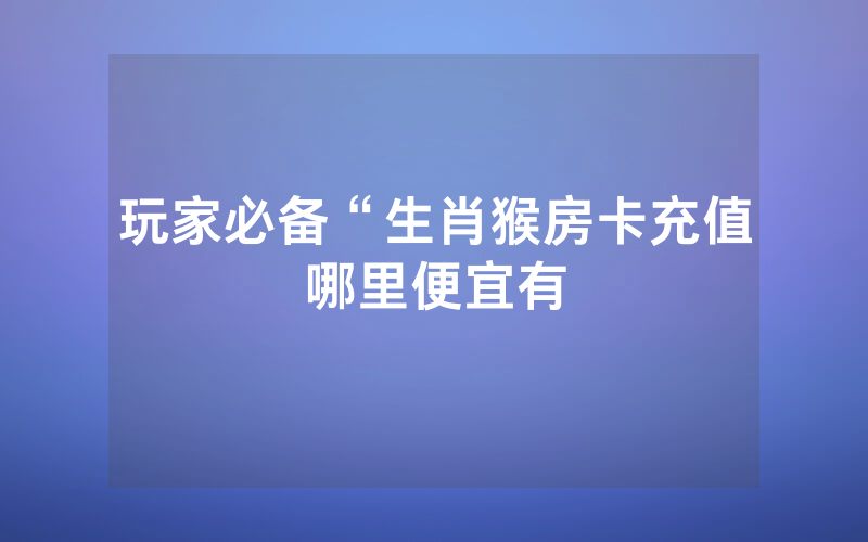 玩家必备“生肖猴房卡充值哪里便宜有