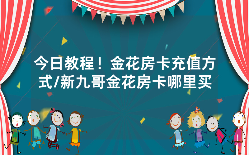 今日教程！金花房卡充值方式/新九哥金花房卡哪里买