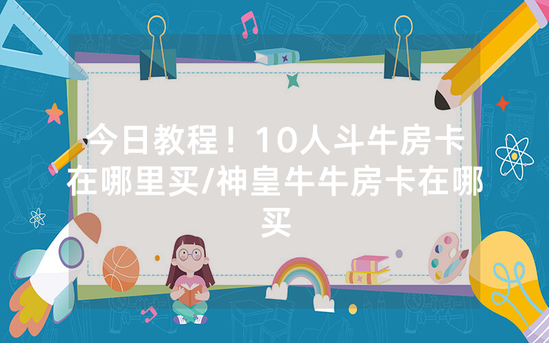 今日教程！10人斗牛房卡在哪里买/神皇牛牛房卡在哪买