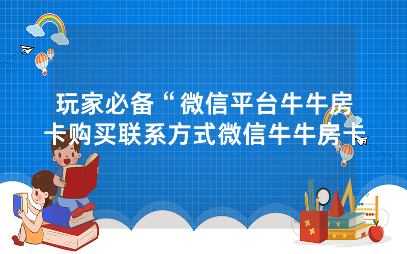 玩家必备“微信平台牛牛房卡购买联系方式微信牛牛房卡