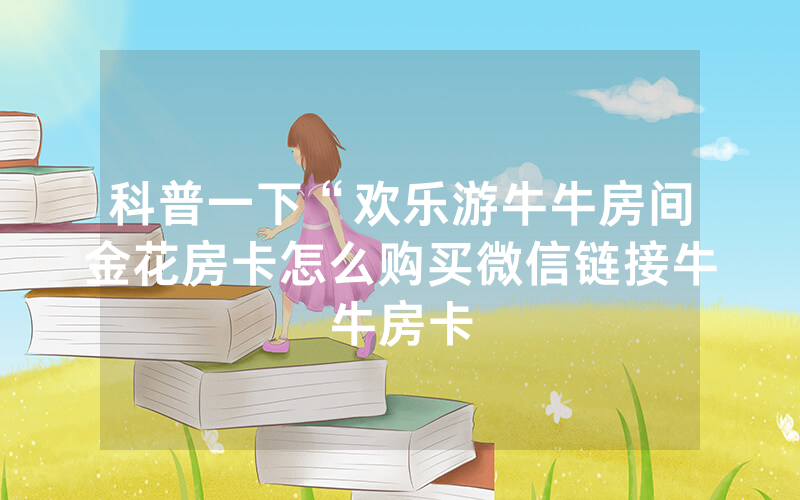 科普一下“欢乐游牛牛房间金花房卡怎么购买微信链接牛牛房卡