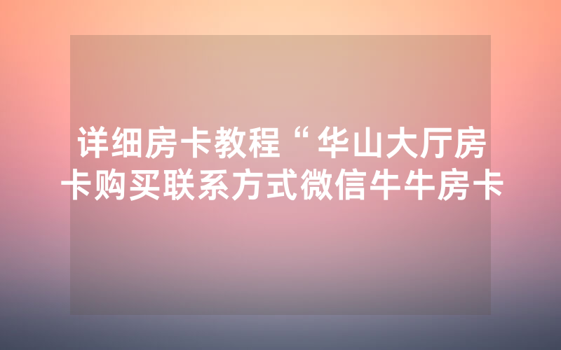 详细房卡教程“华山大厅房卡购买联系方式微信牛牛房卡