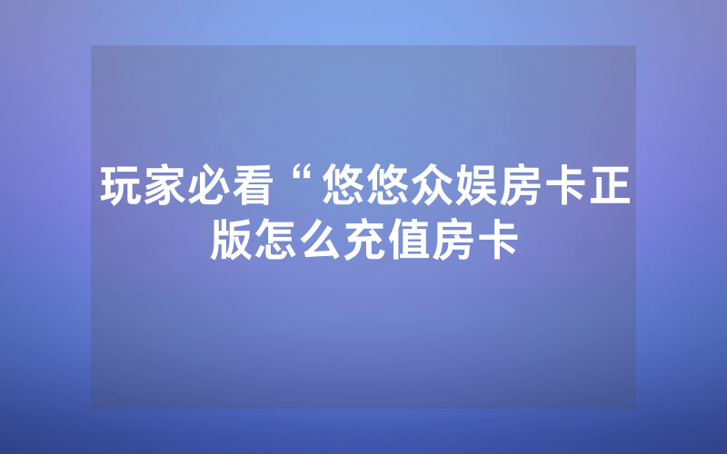 玩家必看“悠悠众娱房卡正版怎么充值房卡
