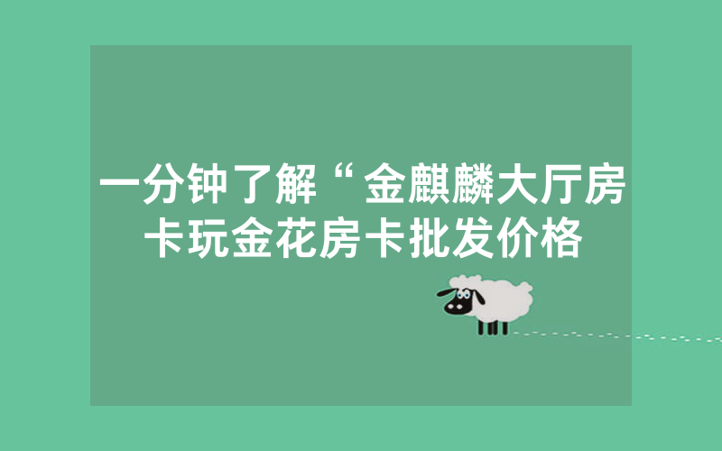 一分钟了解“金麒麟大厅房卡玩金花房卡批发价格