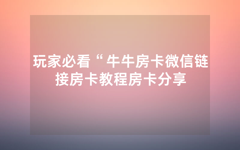 玩家必看“牛牛房卡微信链接房卡教程房卡分享