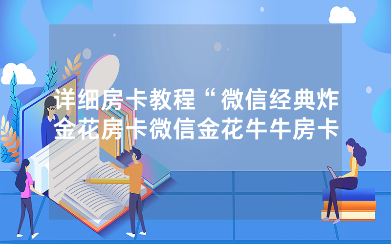 详细房卡教程“微信经典炸金花房卡微信金花牛牛房卡