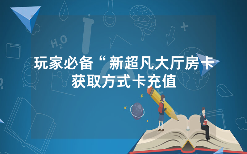 玩家必备“新超凡大厅房卡获取方式卡充值