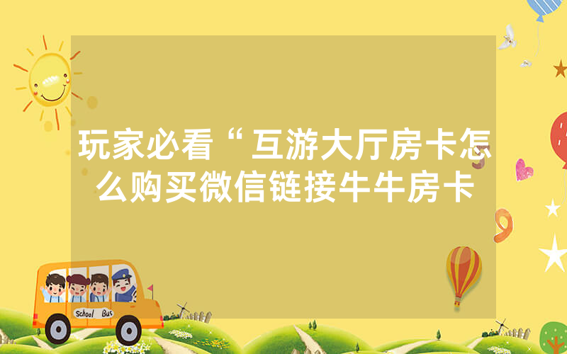 玩家必看“互游大厅房卡怎么购买微信链接牛牛房卡