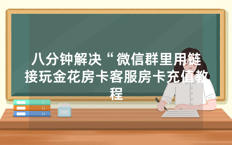 八分钟解决“微信群里用链接玩金花房卡客服房卡充值教程