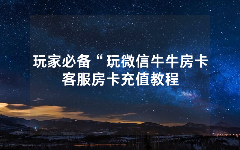 玩家必备“玩微信牛牛房卡客服房卡充值教程