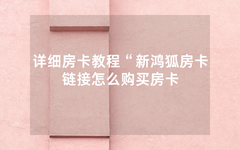 详细房卡教程“新鸿狐房卡链接怎么购买房卡
