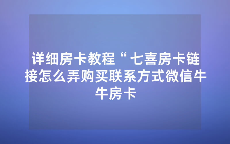 详细房卡教程“七喜房卡链接怎么弄购买联系方式微信牛牛房卡