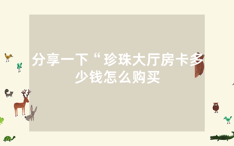 分享一下“珍珠大厅房卡多少钱怎么购买