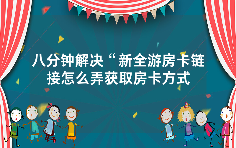 八分钟解决“新全游房卡链接怎么弄获取房卡方式
