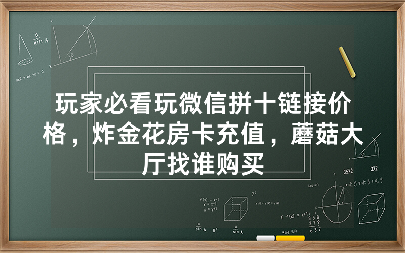 玩家必看玩微信拼十链接价格，炸金花房卡充值，蘑菇大厅找谁购买