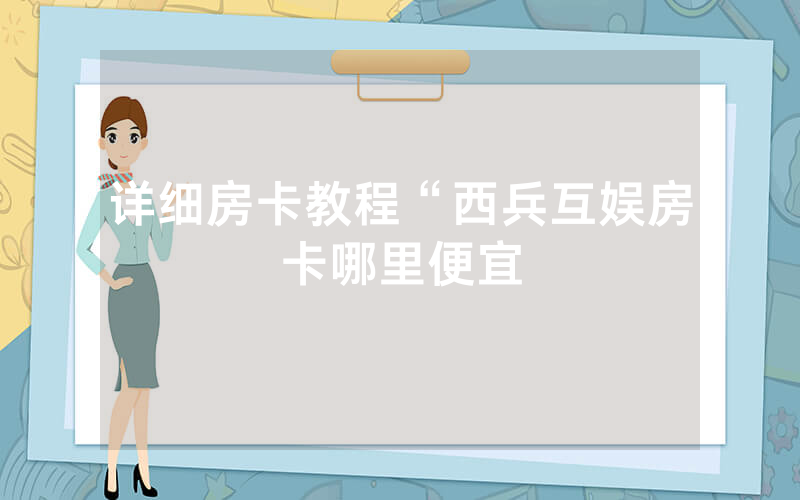 详细房卡教程“西兵互娱房卡哪里便宜