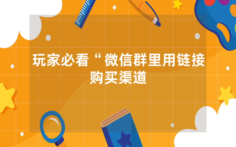 玩家必看“微信群里用链接购买渠道