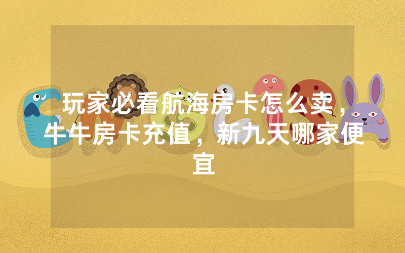 玩家必看航海房卡怎么卖，牛牛房卡充值，新九天哪家便宜