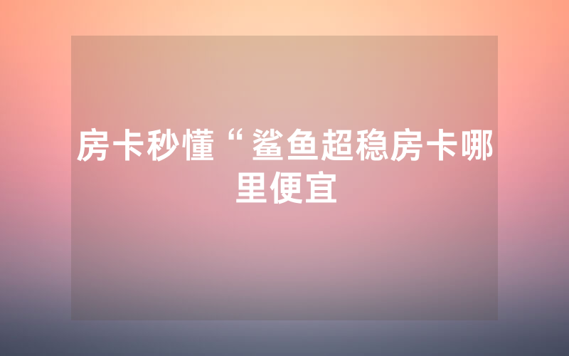 房卡秒懂“鲨鱼超稳房卡哪里便宜