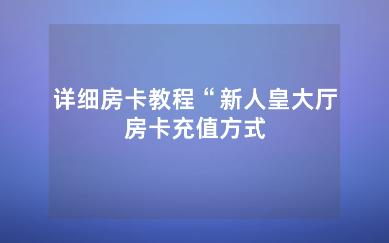 详细房卡教程“新人皇大厅房卡充值方式