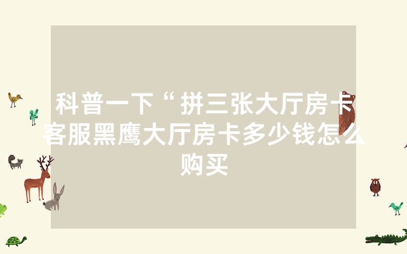 科普一下“拼三张大厅房卡客服黑鹰大厅房卡多少钱怎么购买