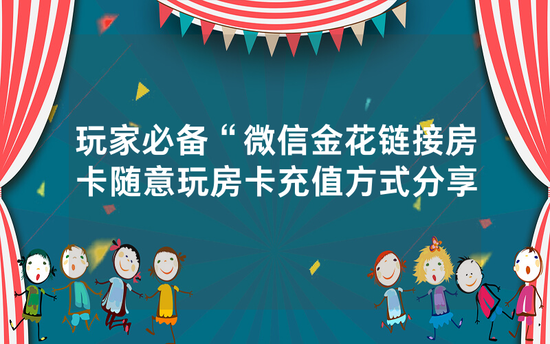 玩家必备“微信金花链接房卡随意玩房卡充值方式分享