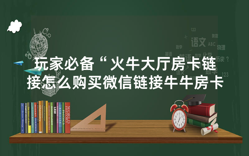 玩家必备“火牛大厅房卡链接怎么购买微信链接牛牛房卡