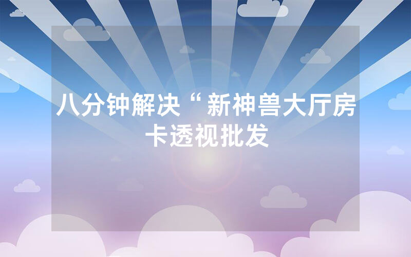 八分钟解决“新神兽大厅房卡透视批发