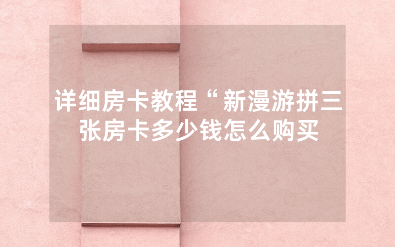 详细房卡教程“新漫游拼三张房卡多少钱怎么购买