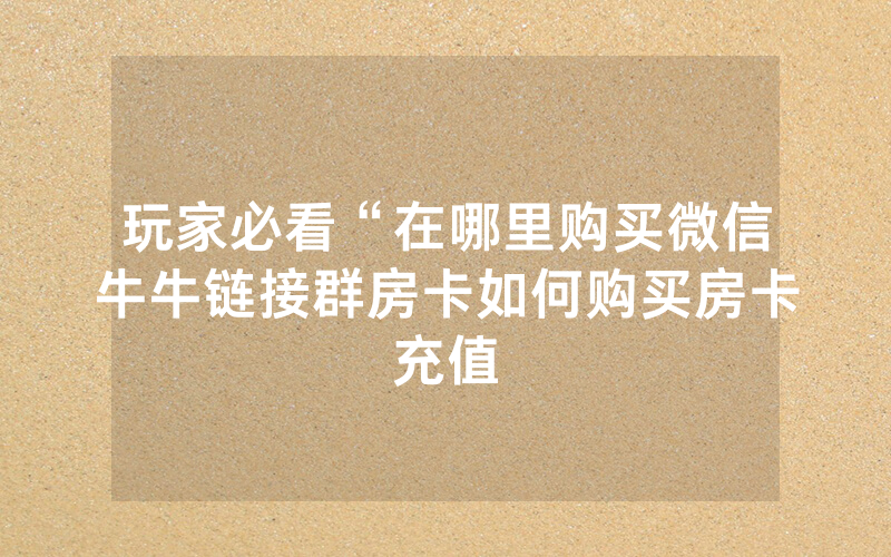 玩家必看“在哪里购买微信牛牛链接群房卡如何购买房卡充值