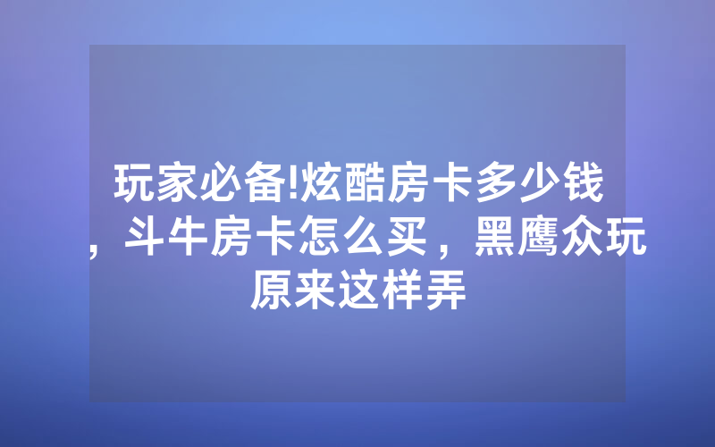 玩家必备!炫酷房卡多少钱，斗牛房卡怎么买，黑鹰众玩原来这样弄