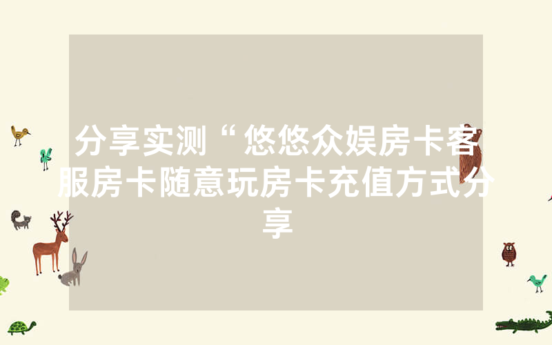 分享实测“悠悠众娱房卡客服房卡随意玩房卡充值方式分享