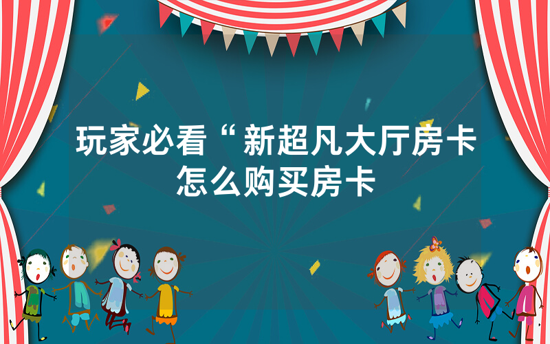 玩家必看“新超凡大厅房卡怎么购买房卡