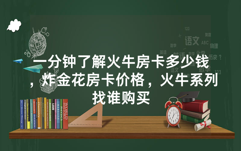 一分钟了解火牛房卡多少钱，炸金花房卡价格，火牛系列找谁购买