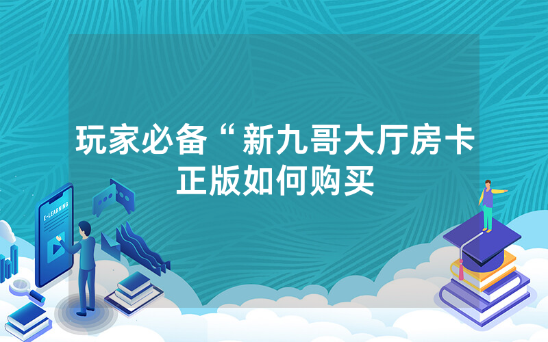 玩家必备“新九哥大厅房卡正版如何购买