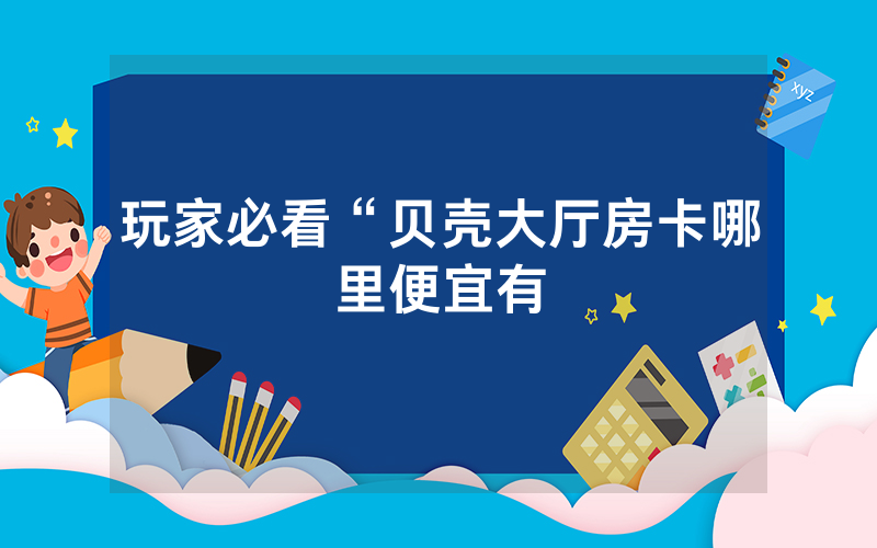 玩家必看“贝壳大厅房卡哪里便宜有