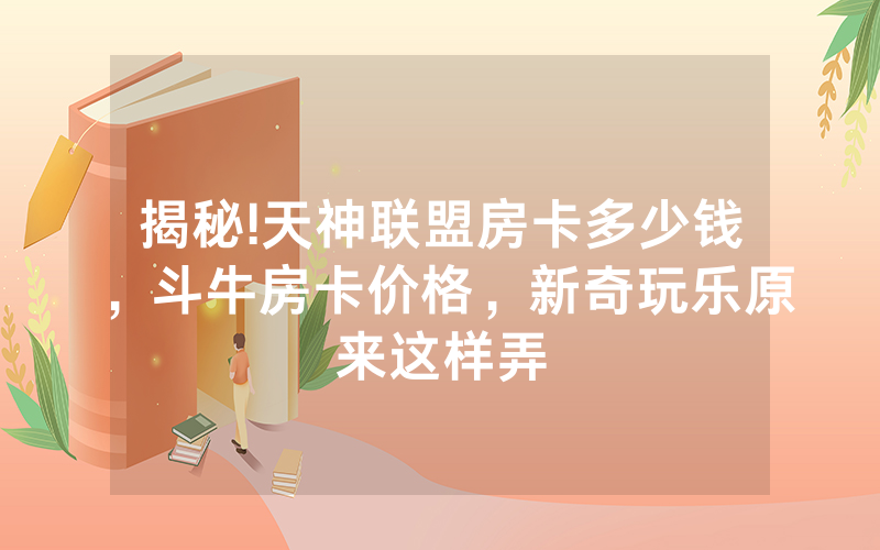 揭秘!天神联盟房卡多少钱，斗牛房卡价格，新奇玩乐原来这样弄