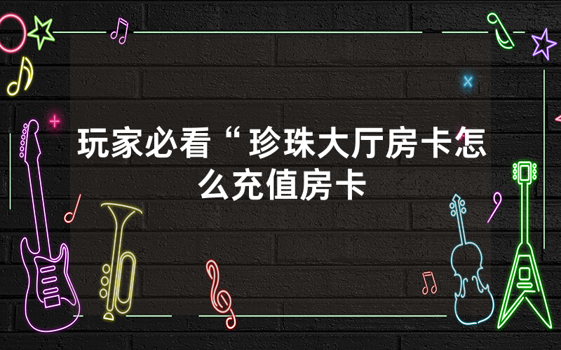 玩家必看“珍珠大厅房卡怎么充值房卡