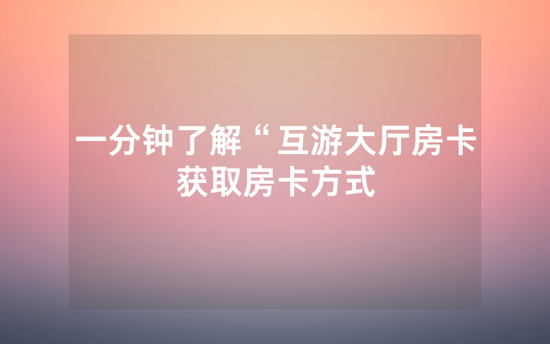 一分钟了解“互游大厅房卡获取房卡方式