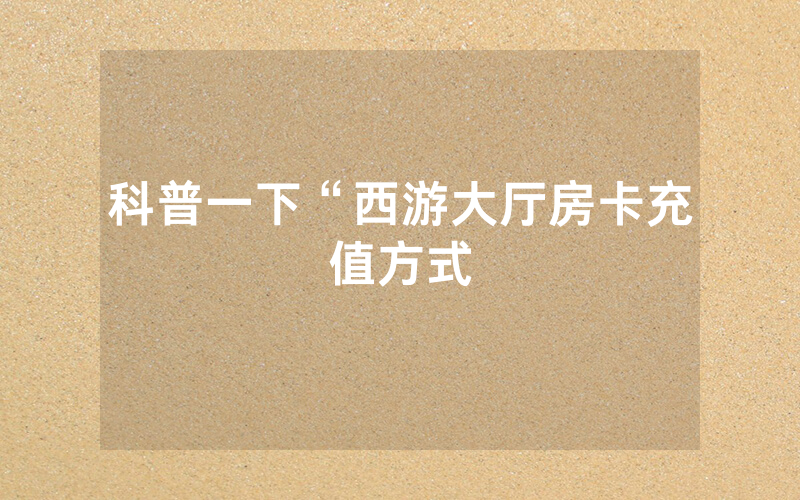 科普一下“西游大厅房卡充值方式