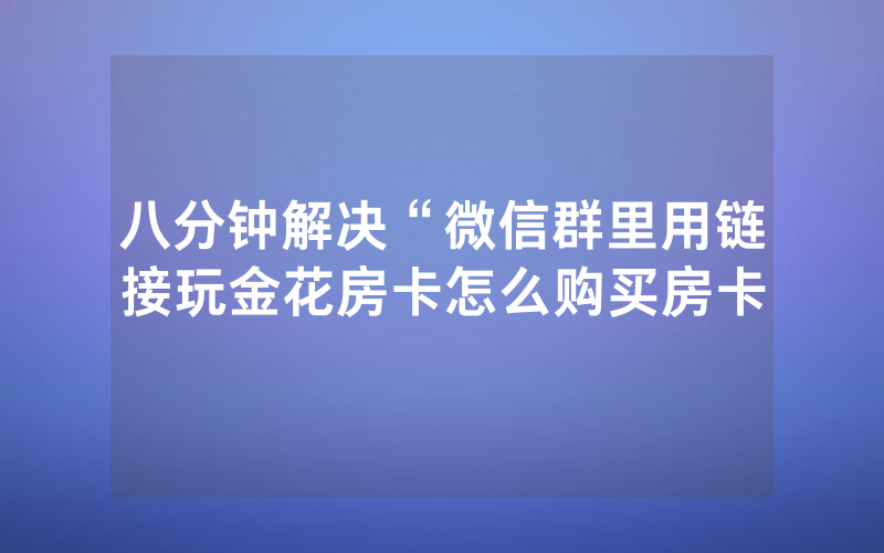 八分钟解决“微信群里用链接玩金花房卡怎么购买房卡