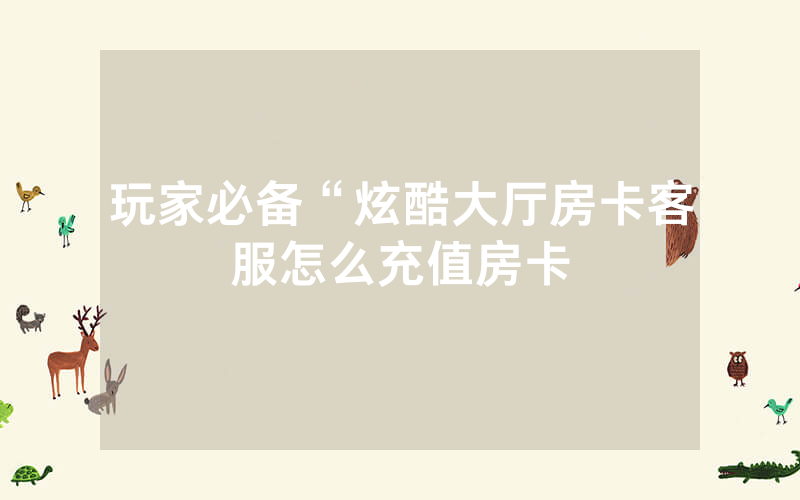 玩家必备“炫酷大厅房卡客服怎么充值房卡